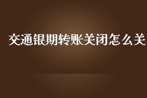 交通银期转账关闭怎么关_https://m.fansifence.com_消费金融_第1张
