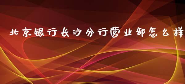 北京银行长沙分行营业部怎么样_https://m.fansifence.com_贵金属行情_第1张