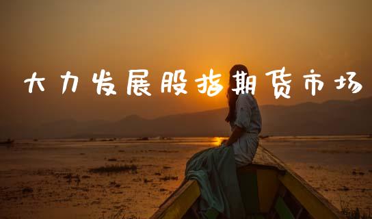 大力发展股指期货市场_https://m.fansifence.com_公募基金_第1张