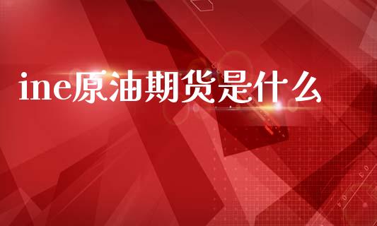ine原油期货是什么_https://m.fansifence.com_贵金属行情_第1张