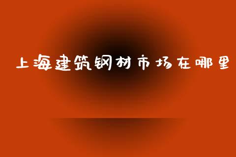 上海建筑钢材市场在哪里_https://m.fansifence.com_消费金融_第1张