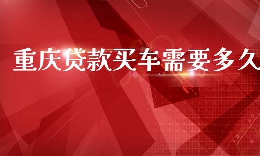 重庆贷款买车需要多久_https://m.fansifence.com_公募基金_第1张