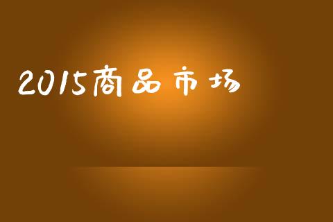 2015商品市场_https://m.fansifence.com_个股行情_第1张