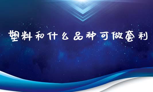 塑料和什么品种可做套利_https://m.fansifence.com_个股行情_第1张