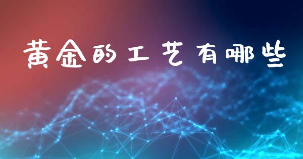 黄金的工艺有哪些_https://m.fansifence.com_贵金属行情_第1张