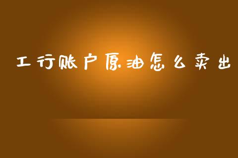 工行账户原油怎么卖出_https://m.fansifence.com_个股行情_第1张