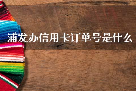 浦发办信用卡订单号是什么_https://m.fansifence.com_公募基金_第1张