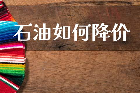 石油如何降价_https://m.fansifence.com_公募基金_第1张