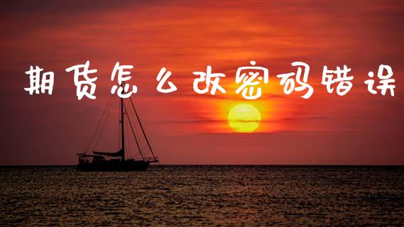 期货怎么改密码错误_https://m.fansifence.com_公募基金_第1张