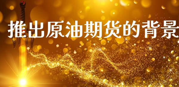 推出原油期货的背景_https://m.fansifence.com_贵金属行情_第1张