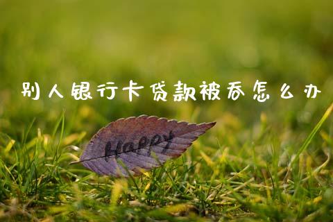 别人银行卡贷款被吞怎么办_https://m.fansifence.com_个股行情_第1张