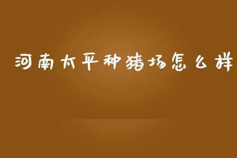 河南太平种猪场怎么样_https://m.fansifence.com_公募基金_第1张