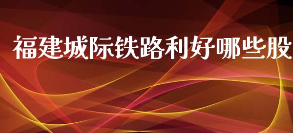 福建城际铁路利好哪些股_https://m.fansifence.com_公募基金_第1张