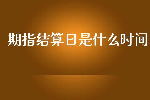 期指结算日是什么时间_https://m.fansifence.com_个股行情_第1张