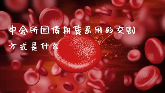 中金所国债期货采用的交割方式是什么_https://m.fansifence.com_个股行情_第1张