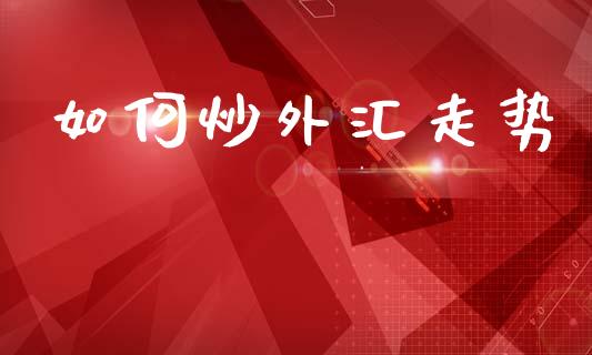 如何炒外汇走势_https://m.fansifence.com_个股行情_第1张