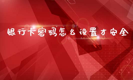 银行卡密码怎么设置才安全_https://m.fansifence.com_公募基金_第1张