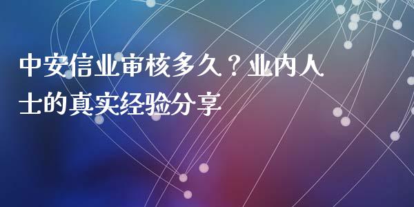 中安信业审核多久？业内人士的真实经验分享_https://m.fansifence.com_个股行情_第1张