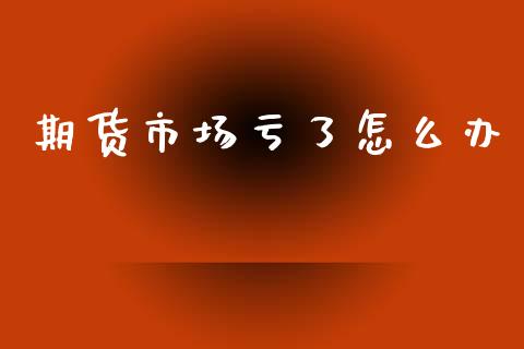 期货市场亏了怎么办_https://m.fansifence.com_公募基金_第1张