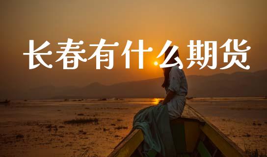长春有什么期货_https://m.fansifence.com_贵金属行情_第1张
