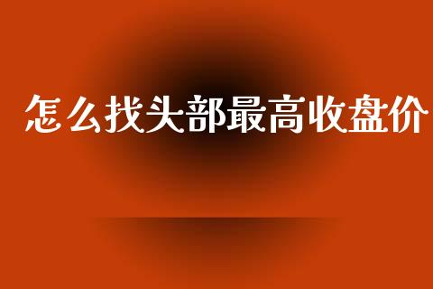 怎么找头部最高收盘价_https://m.fansifence.com_贵金属行情_第1张