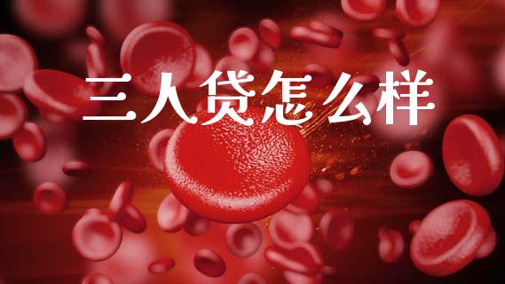 三人贷怎么样_https://m.fansifence.com_个股行情_第1张