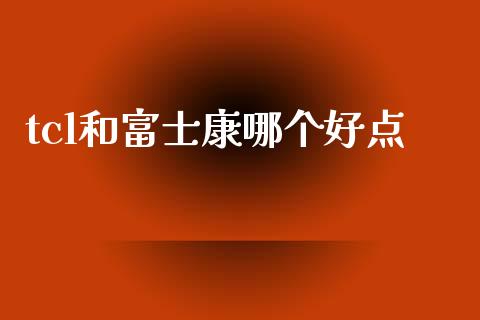 tcl和富士康哪个好点_https://m.fansifence.com_贵金属行情_第1张