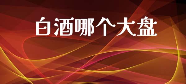 白酒哪个大盘_https://m.fansifence.com_公募基金_第1张
