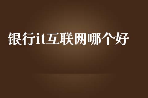 银行it互联网哪个好_https://m.fansifence.com_公募基金_第1张