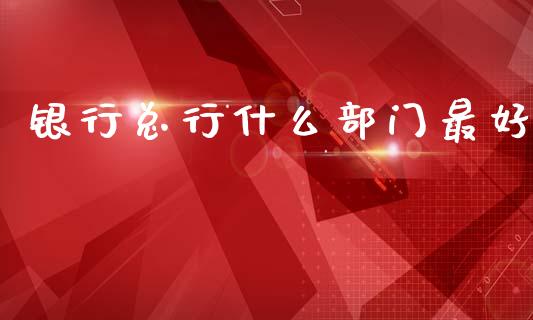 银行总行什么部门最好_https://m.fansifence.com_贵金属行情_第1张
