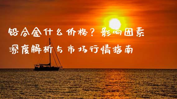 铅合金什么价格？影响因素深度解析与市场行情指南_https://m.fansifence.com_消费金融_第1张