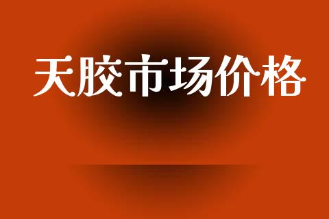 天胶市场价格_https://m.fansifence.com_个股行情_第1张