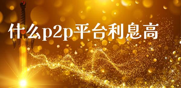 什么p2p平台利息高_https://m.fansifence.com_个股行情_第1张