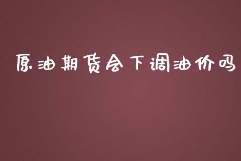 原油期货会下调油价吗_https://m.fansifence.com_贵金属行情_第1张
