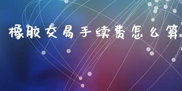 橡胶交易手续费怎么算_https://m.fansifence.com_公募基金_第1张