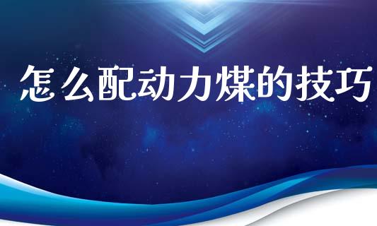 怎么配动力煤的技巧_https://m.fansifence.com_个股行情_第1张