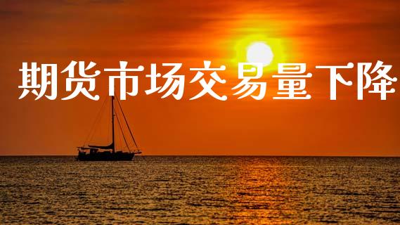 期货市场交易量下降_https://m.fansifence.com_个股行情_第1张
