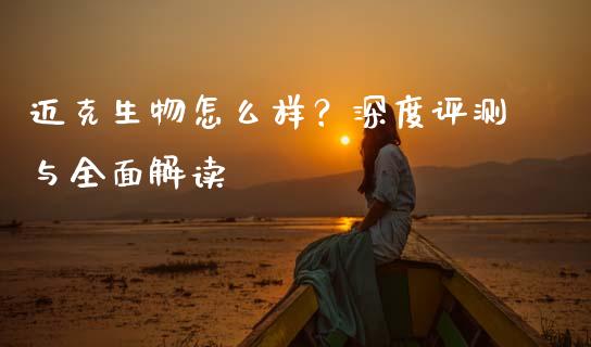 迈克生物怎么样？深度评测与全面解读_https://m.fansifence.com_公募基金_第1张