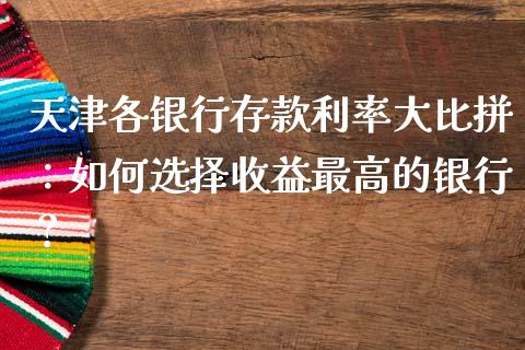 天津各银行存款利率大比拼：如何选择收益最高的银行？_https://m.fansifence.com_公募基金_第1张