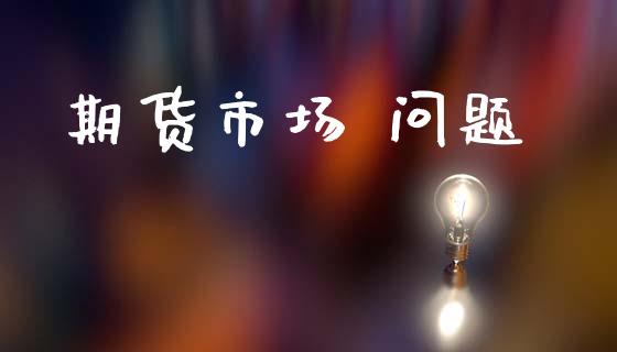 期货市场 问题_https://m.fansifence.com_公募基金_第1张
