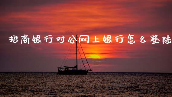 招商银行对公网上银行怎么登陆_https://m.fansifence.com_个股行情_第1张