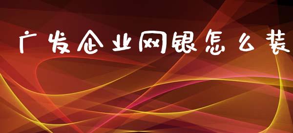 广发企业网银怎么装_https://m.fansifence.com_贵金属行情_第1张