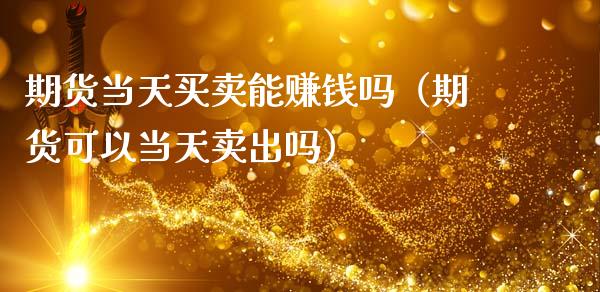 期货当天买卖能赚钱吗（期货可以当天卖出吗）_https://m.fansifence.com_消费金融_第1张