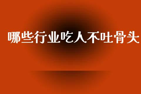 哪些行业吃人不吐骨头_https://m.fansifence.com_贵金属行情_第1张
