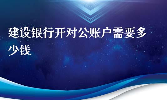 建设银行开对公账户需要多少钱_https://m.fansifence.com_个股行情_第1张