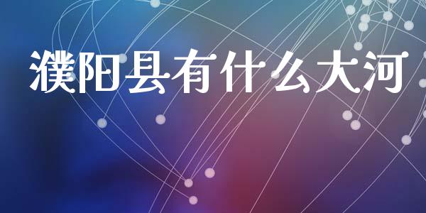濮阳县有什么大河_https://m.fansifence.com_个股行情_第1张