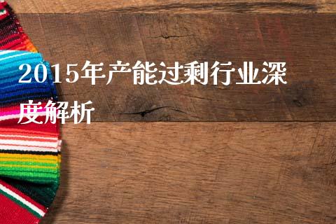 2015年产能过剩行业深度解析_https://m.fansifence.com_贵金属行情_第1张