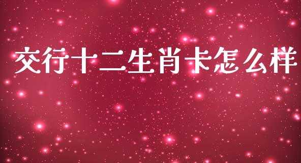交行十二生肖卡怎么样_https://m.fansifence.com_消费金融_第1张