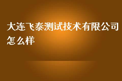 大连飞泰测试技术有限公司怎么样_https://m.fansifence.com_消费金融_第1张