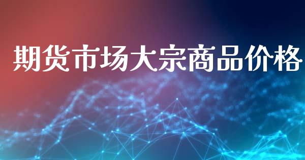 期货市场大宗商品价格_https://m.fansifence.com_个股行情_第1张